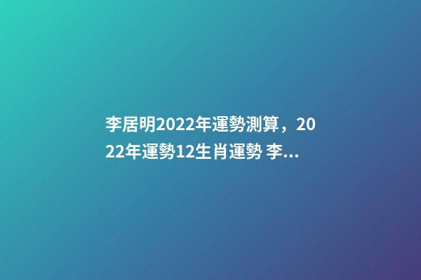 李居明2022年運勢測算，2022年運勢12生肖運勢 李居李居明2022年生肖運勢，李居明2022 年12生肖運程每月運勢-第1張-觀點-玄機派